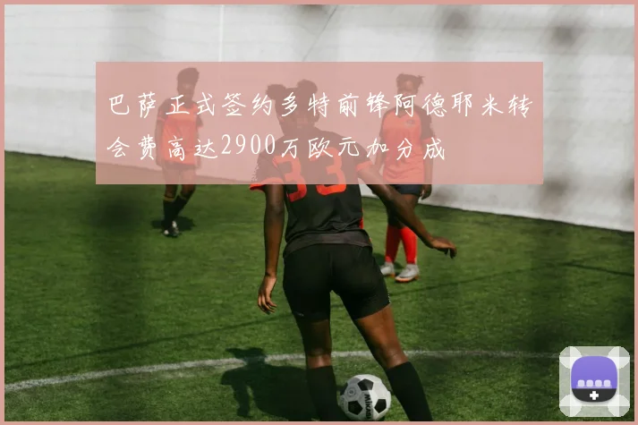 巴萨正式签约多特前锋阿德耶米转会费高达2900万欧元加分成