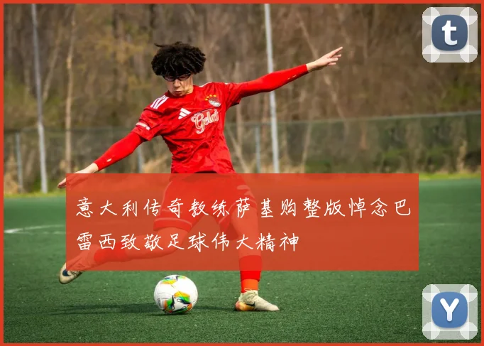 意大利传奇教练萨基购整版悼念巴雷西致敬足球伟大精神